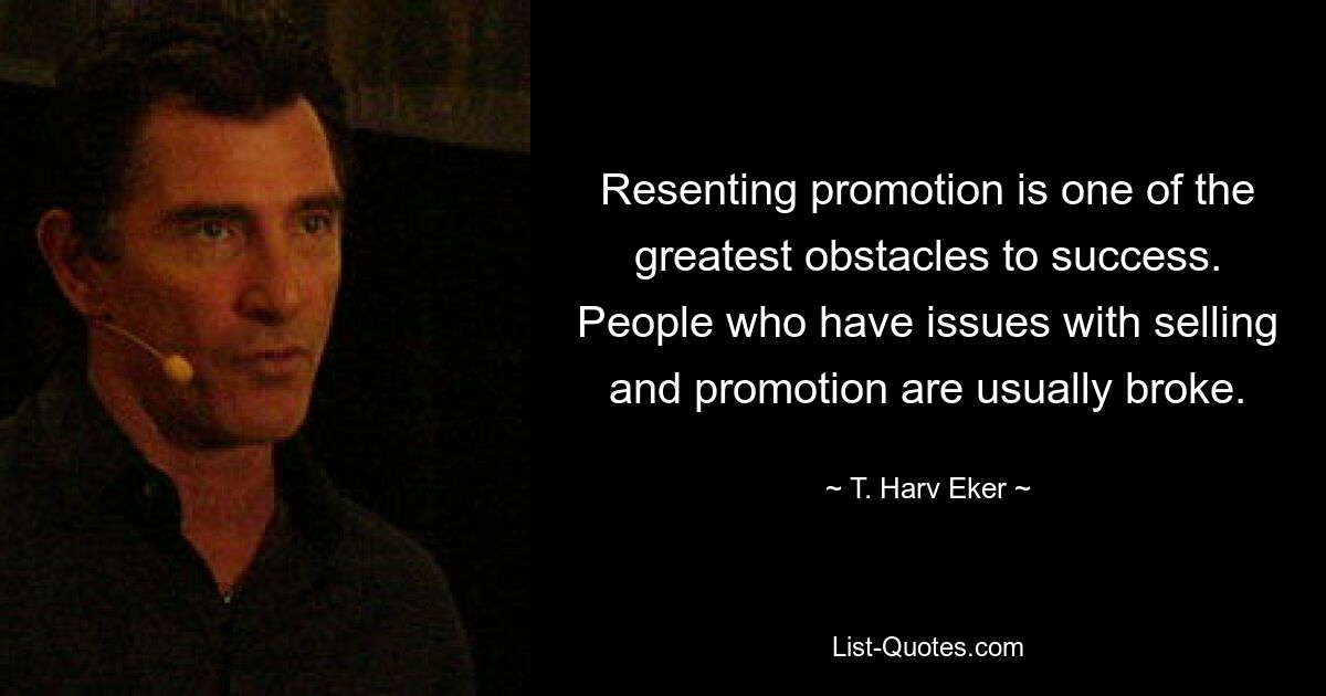 Resenting promotion is one of the greatest obstacles to success. People who have issues with selling and promotion are usually broke. — © T. Harv Eker