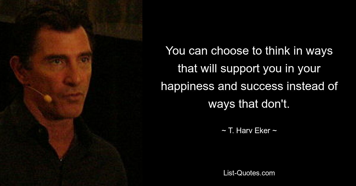 You can choose to think in ways that will support you in your happiness and success instead of ways that don't. — © T. Harv Eker