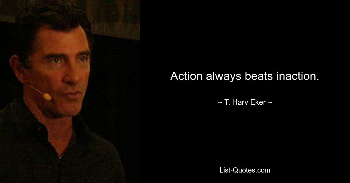 Action always beats inaction. — © T. Harv Eker