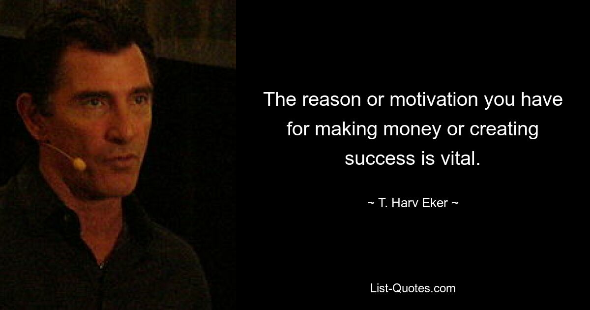 The reason or motivation you have for making money or creating success is vital. — © T. Harv Eker