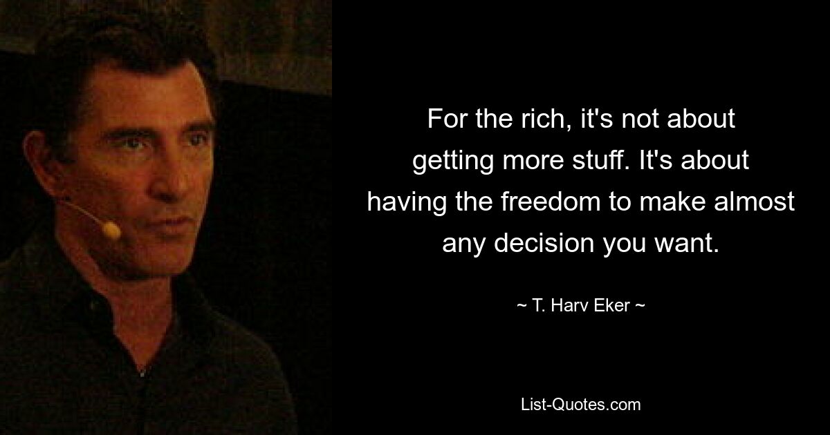 For the rich, it's not about getting more stuff. It's about having the freedom to make almost any decision you want. — © T. Harv Eker