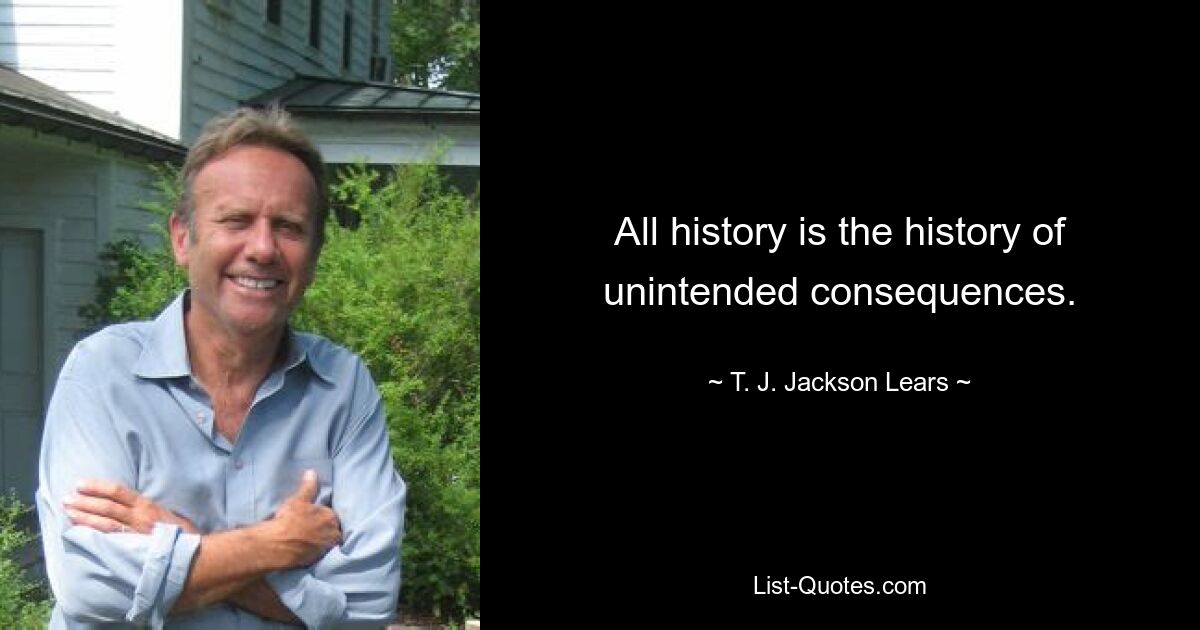 All history is the history of unintended consequences. — © T. J. Jackson Lears