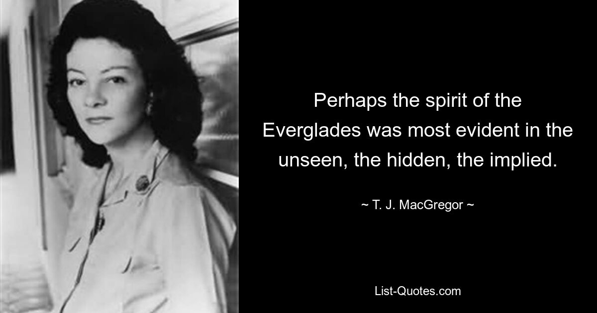 Perhaps the spirit of the Everglades was most evident in the unseen, the hidden, the implied. — © T. J. MacGregor