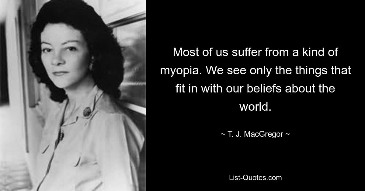 Most of us suffer from a kind of myopia. We see only the things that fit in with our beliefs about the world. — © T. J. MacGregor