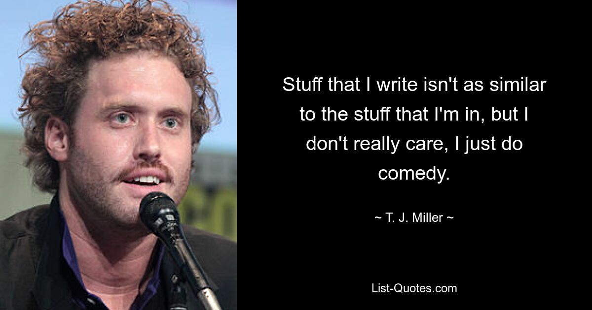 Stuff that I write isn't as similar to the stuff that I'm in, but I don't really care, I just do comedy. — © T. J. Miller