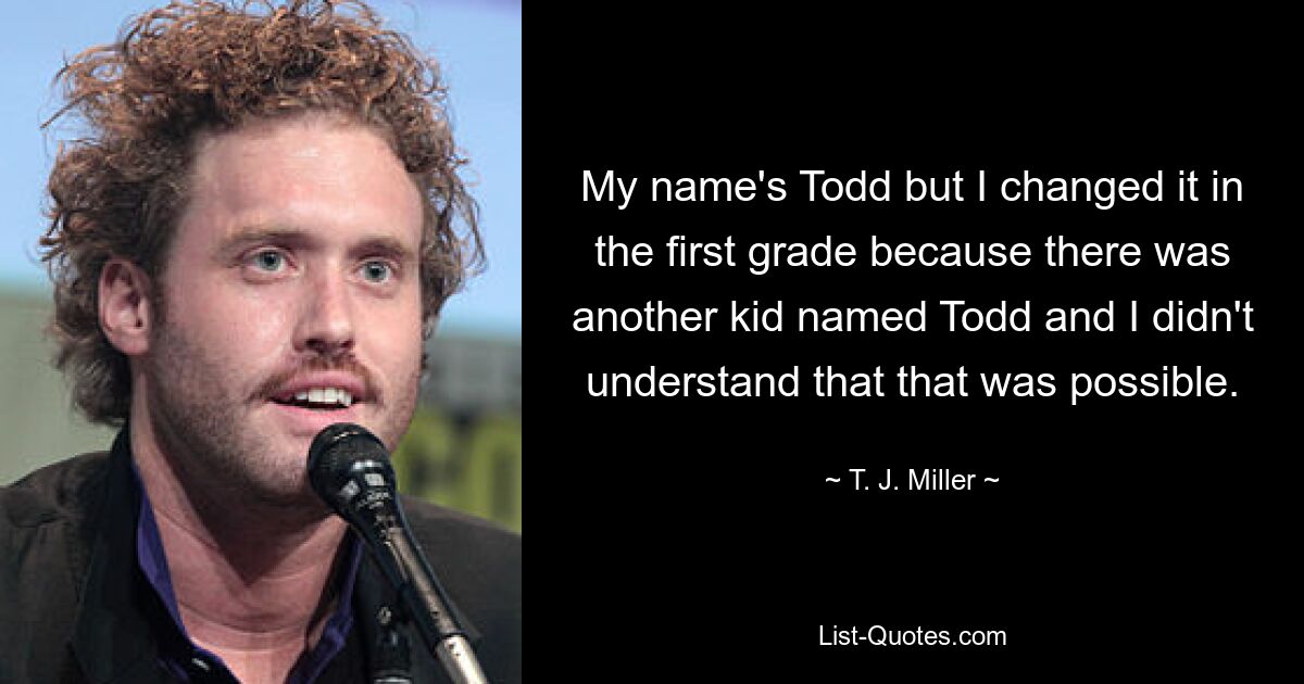 My name's Todd but I changed it in the first grade because there was another kid named Todd and I didn't understand that that was possible. — © T. J. Miller