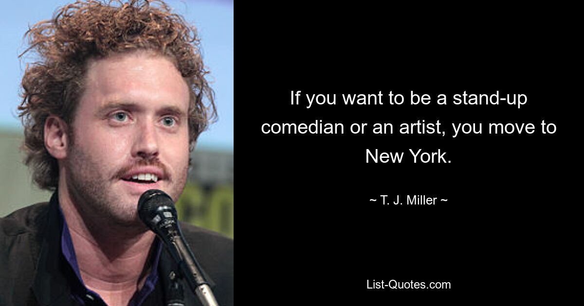 If you want to be a stand-up comedian or an artist, you move to New York. — © T. J. Miller