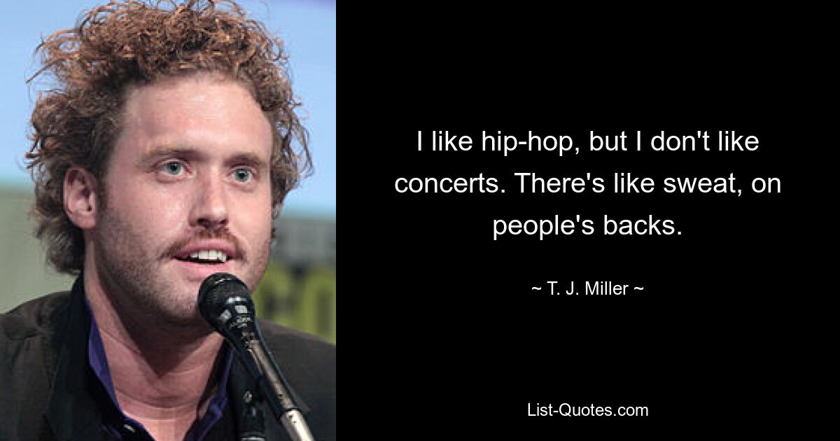 I like hip-hop, but I don't like concerts. There's like sweat, on people's backs. — © T. J. Miller