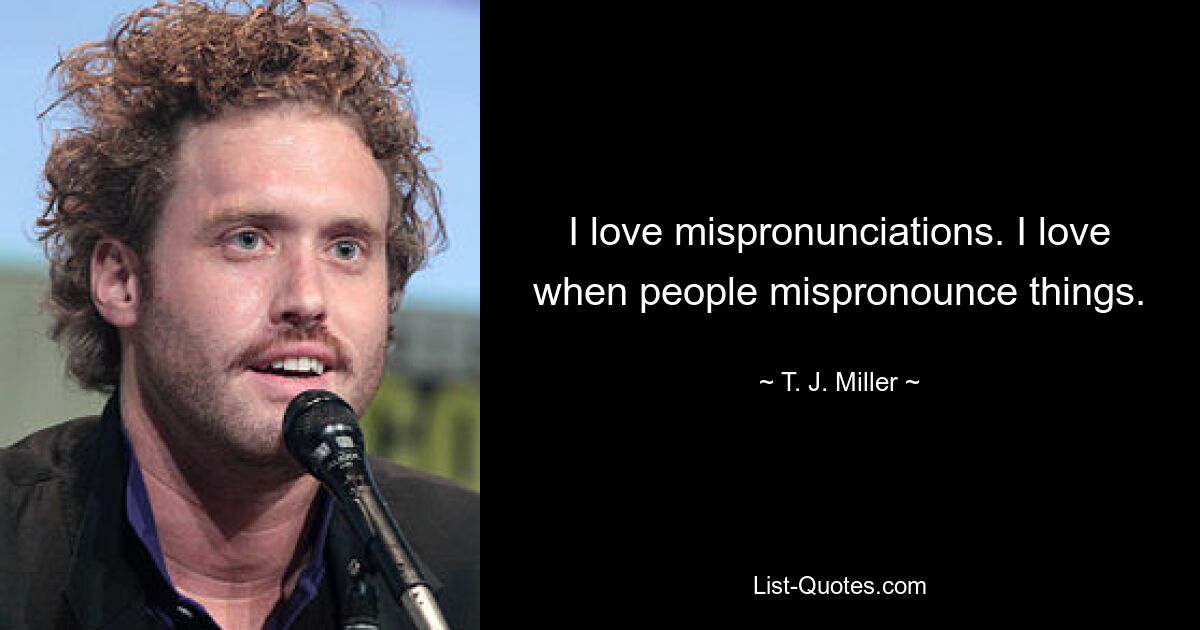 I love mispronunciations. I love when people mispronounce things. — © T. J. Miller