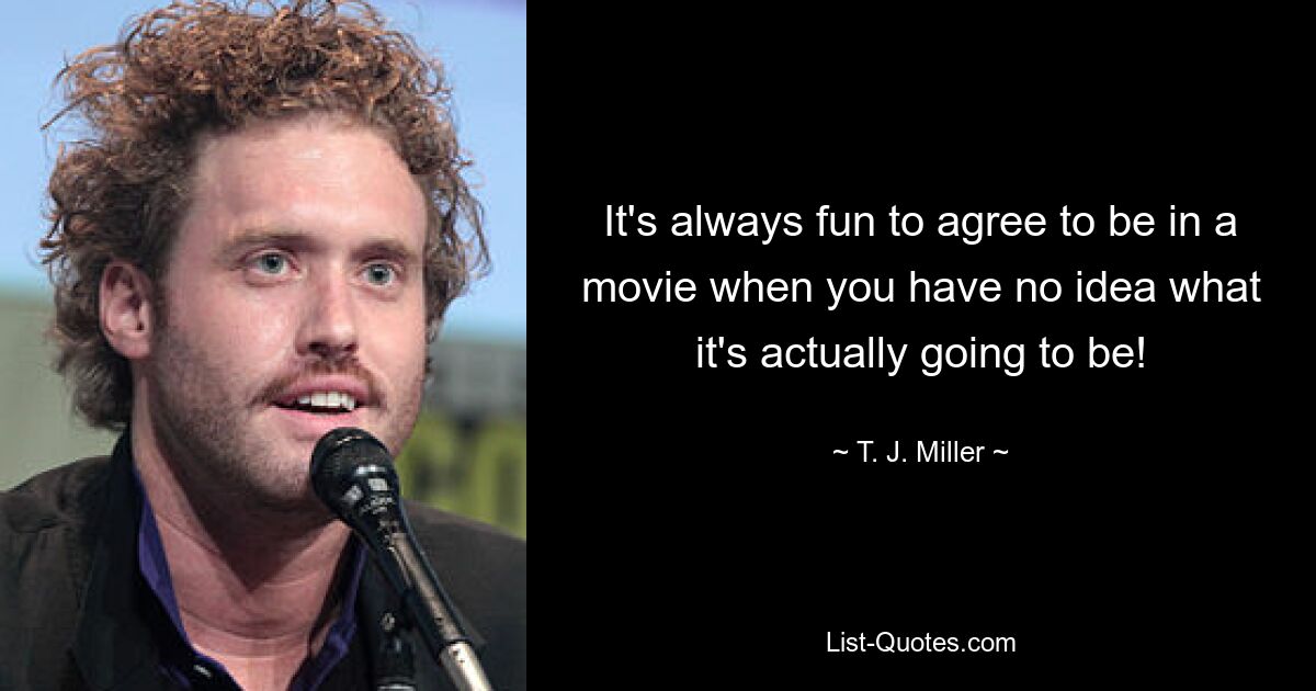 It's always fun to agree to be in a movie when you have no idea what it's actually going to be! — © T. J. Miller