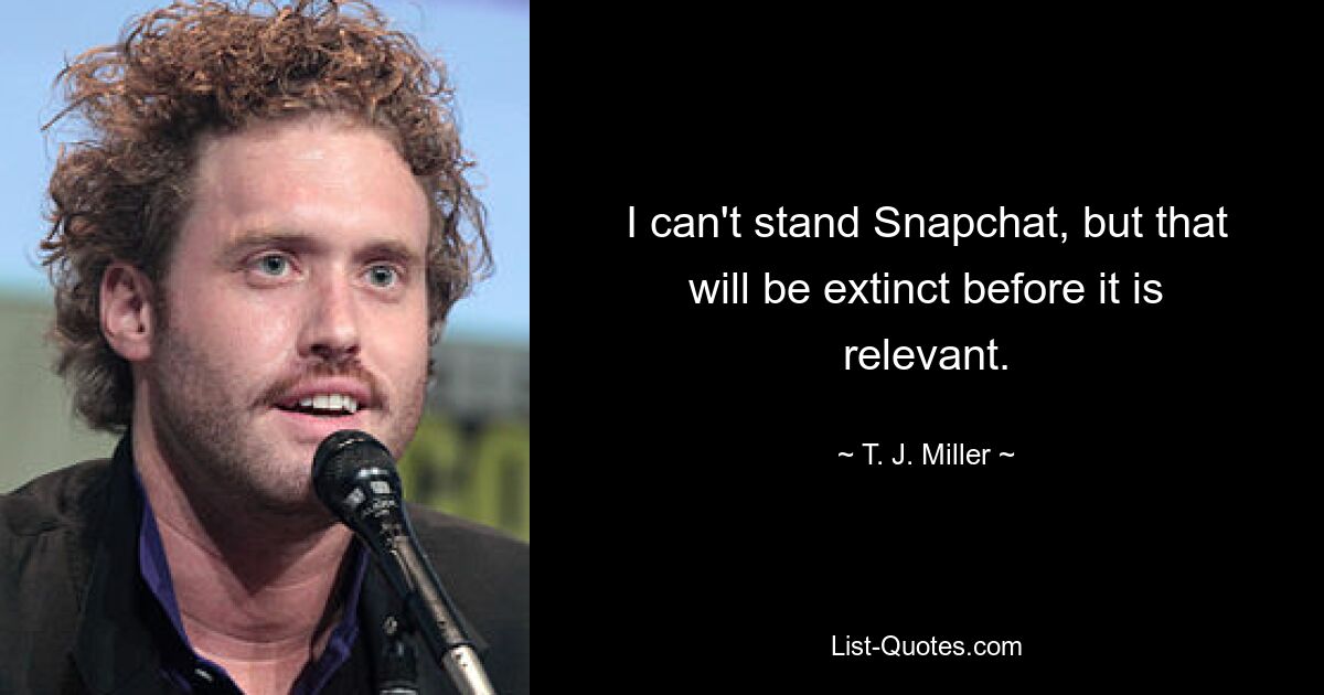 I can't stand Snapchat, but that will be extinct before it is relevant. — © T. J. Miller