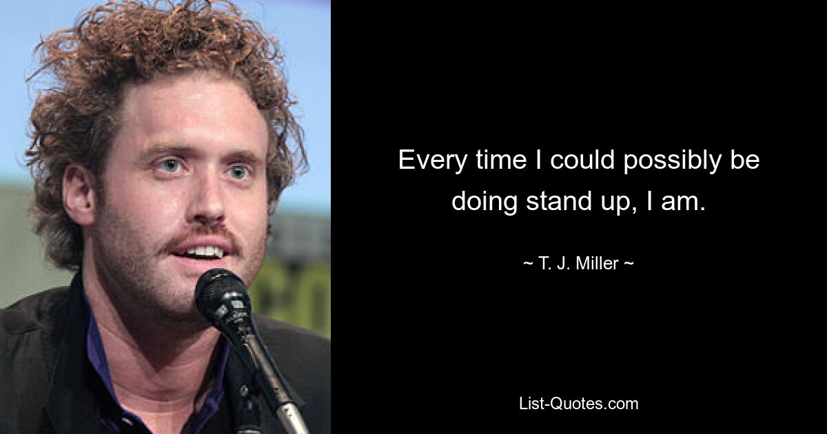 Every time I could possibly be doing stand up, I am. — © T. J. Miller