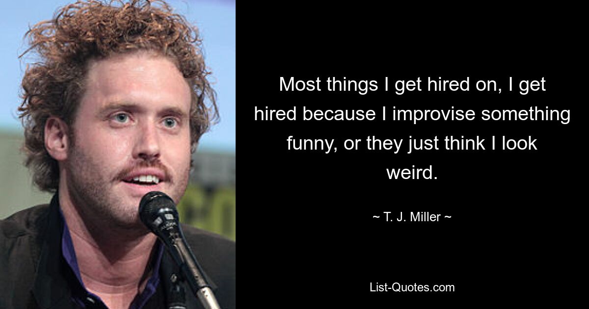 Most things I get hired on, I get hired because I improvise something funny, or they just think I look weird. — © T. J. Miller