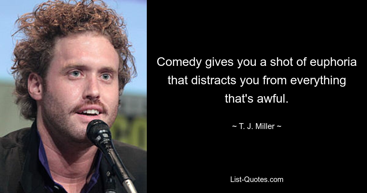 Comedy gives you a shot of euphoria that distracts you from everything that's awful. — © T. J. Miller