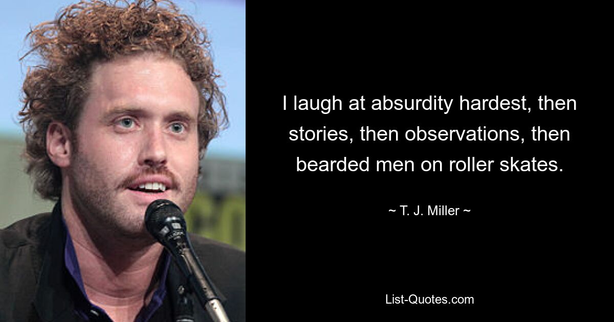 I laugh at absurdity hardest, then stories, then observations, then bearded men on roller skates. — © T. J. Miller