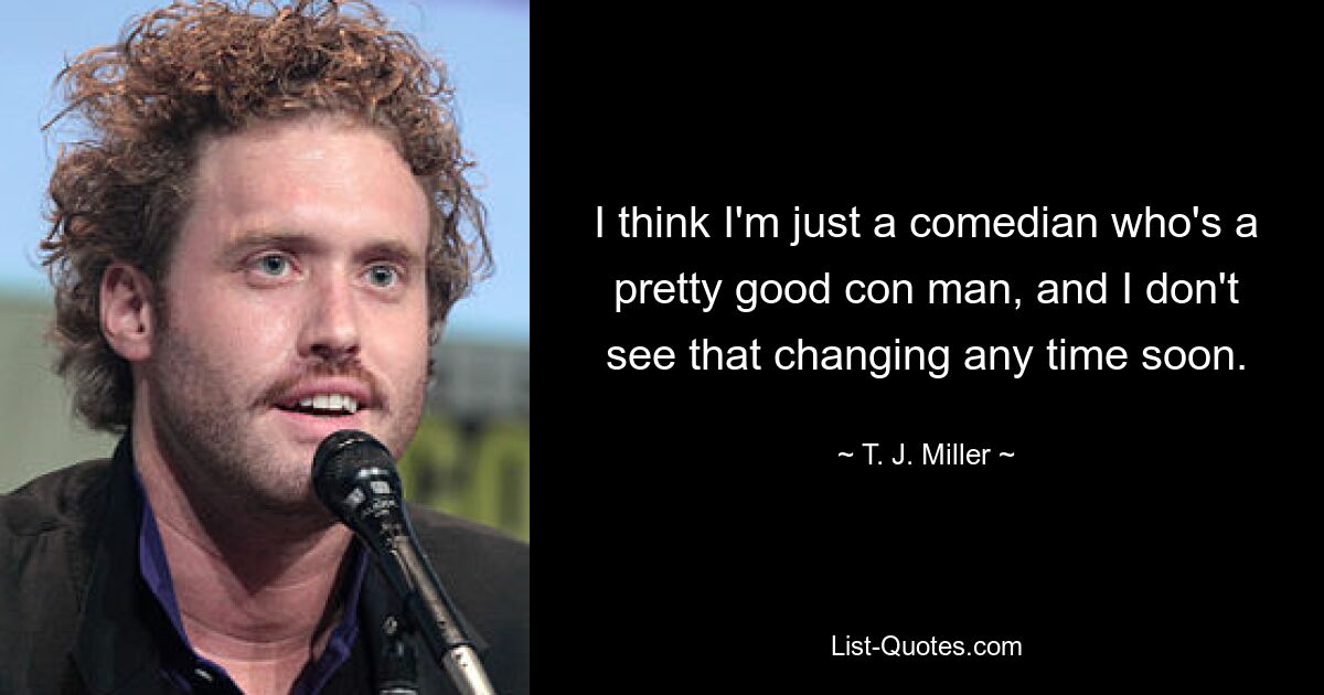 I think I'm just a comedian who's a pretty good con man, and I don't see that changing any time soon. — © T. J. Miller