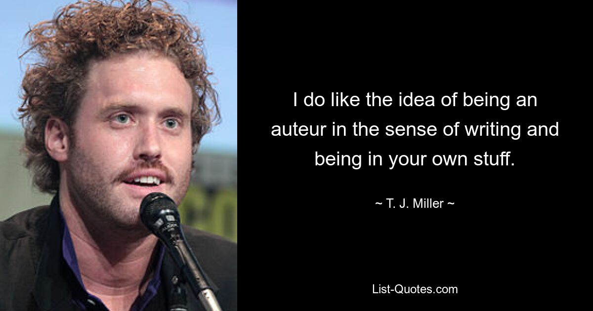 I do like the idea of being an auteur in the sense of writing and being in your own stuff. — © T. J. Miller