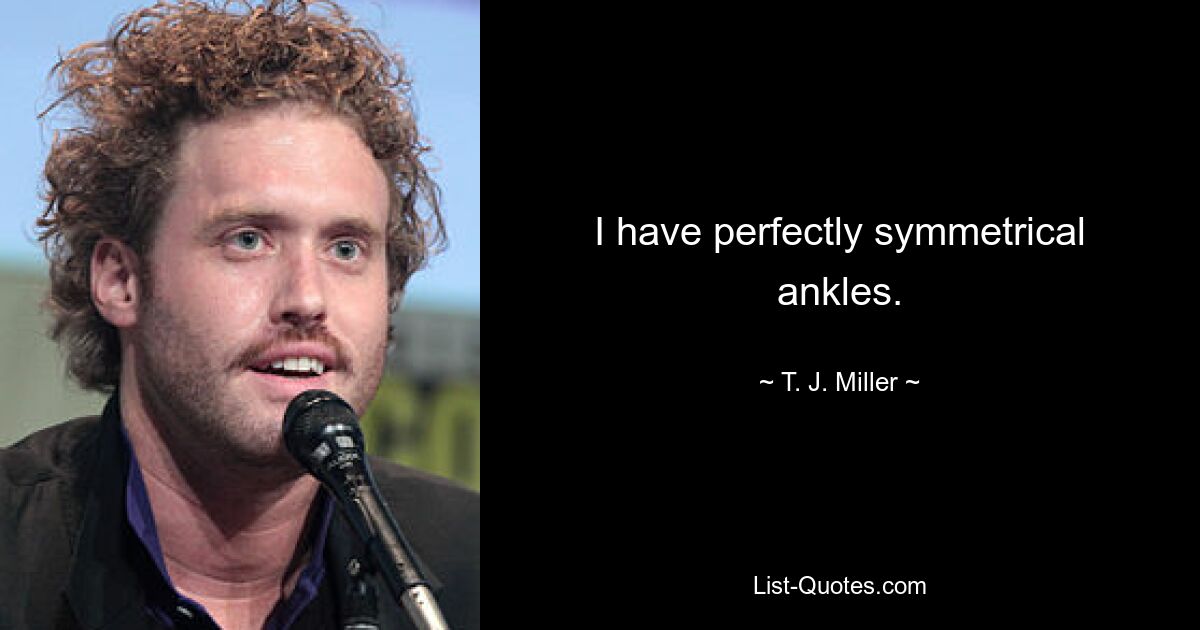 I have perfectly symmetrical ankles. — © T. J. Miller