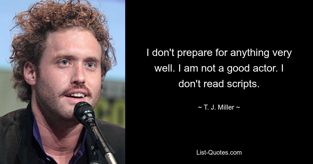 I don't prepare for anything very well. I am not a good actor. I don't read scripts. — © T. J. Miller