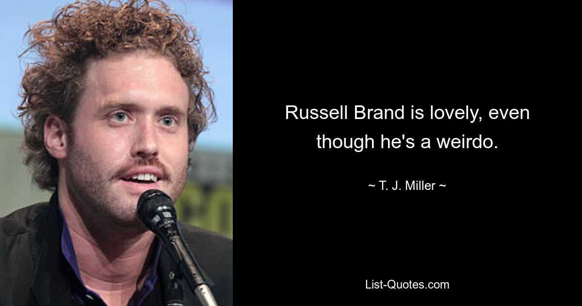 Russell Brand is lovely, even though he's a weirdo. — © T. J. Miller