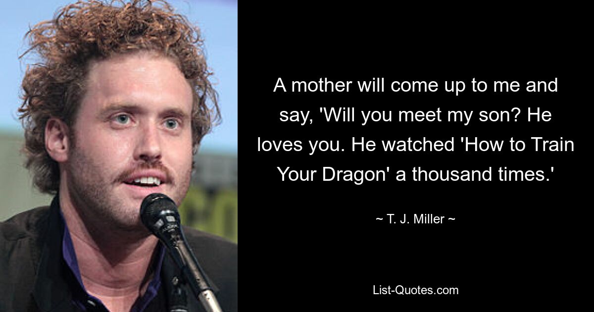 A mother will come up to me and say, 'Will you meet my son? He loves you. He watched 'How to Train Your Dragon' a thousand times.' — © T. J. Miller