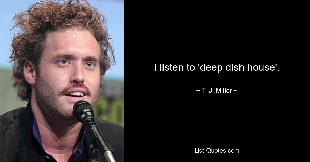 I listen to 'deep dish house'. — © T. J. Miller