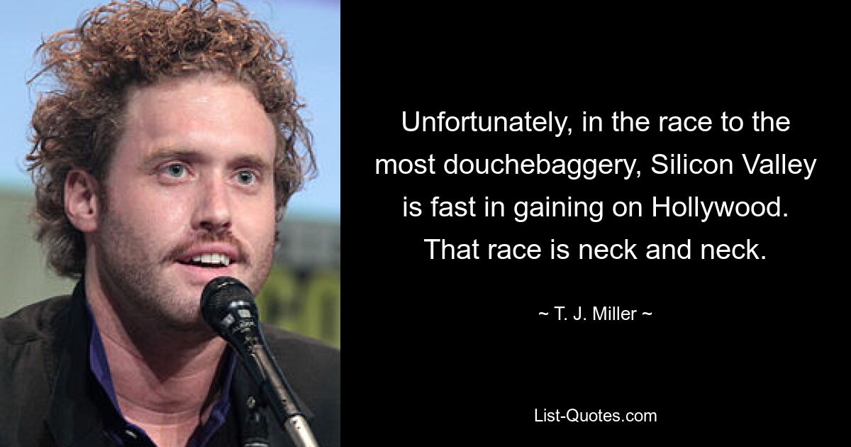 Unfortunately, in the race to the most douchebaggery, Silicon Valley is fast in gaining on Hollywood. That race is neck and neck. — © T. J. Miller