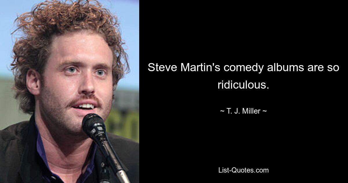 Steve Martin's comedy albums are so ridiculous. — © T. J. Miller