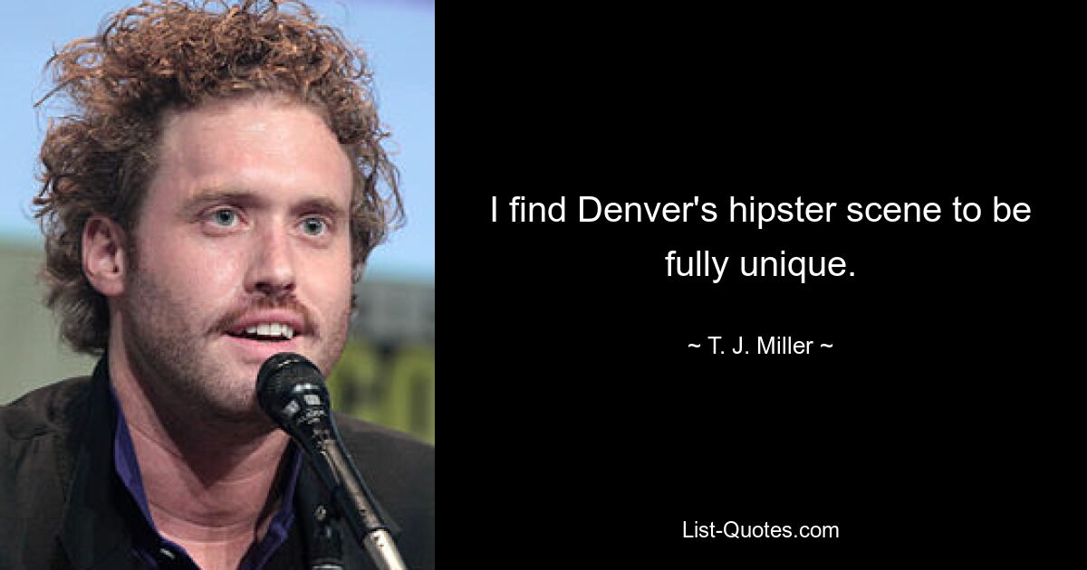 I find Denver's hipster scene to be fully unique. — © T. J. Miller