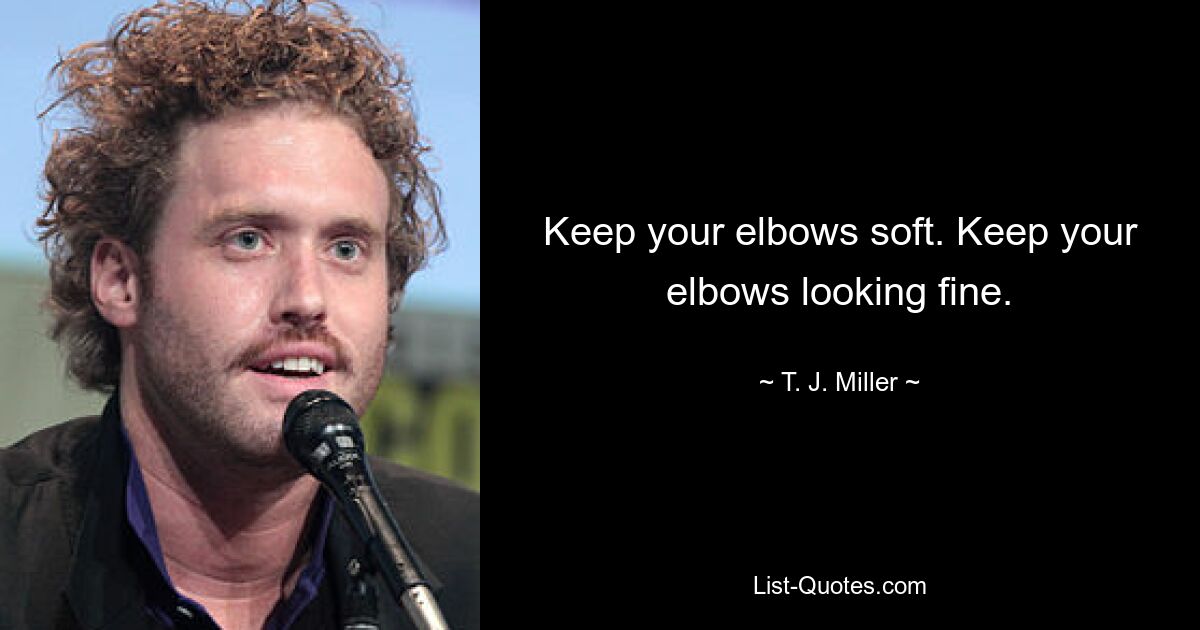 Keep your elbows soft. Keep your elbows looking fine. — © T. J. Miller