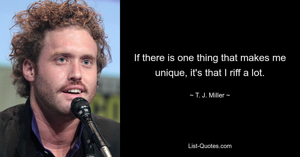 If there is one thing that makes me unique, it's that I riff a lot. — © T. J. Miller