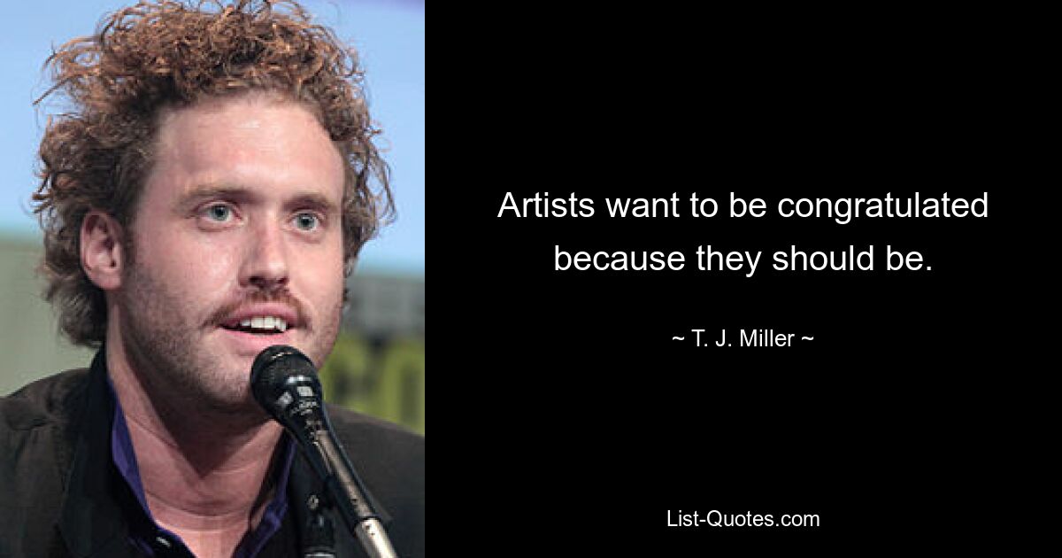 Artists want to be congratulated because they should be. — © T. J. Miller