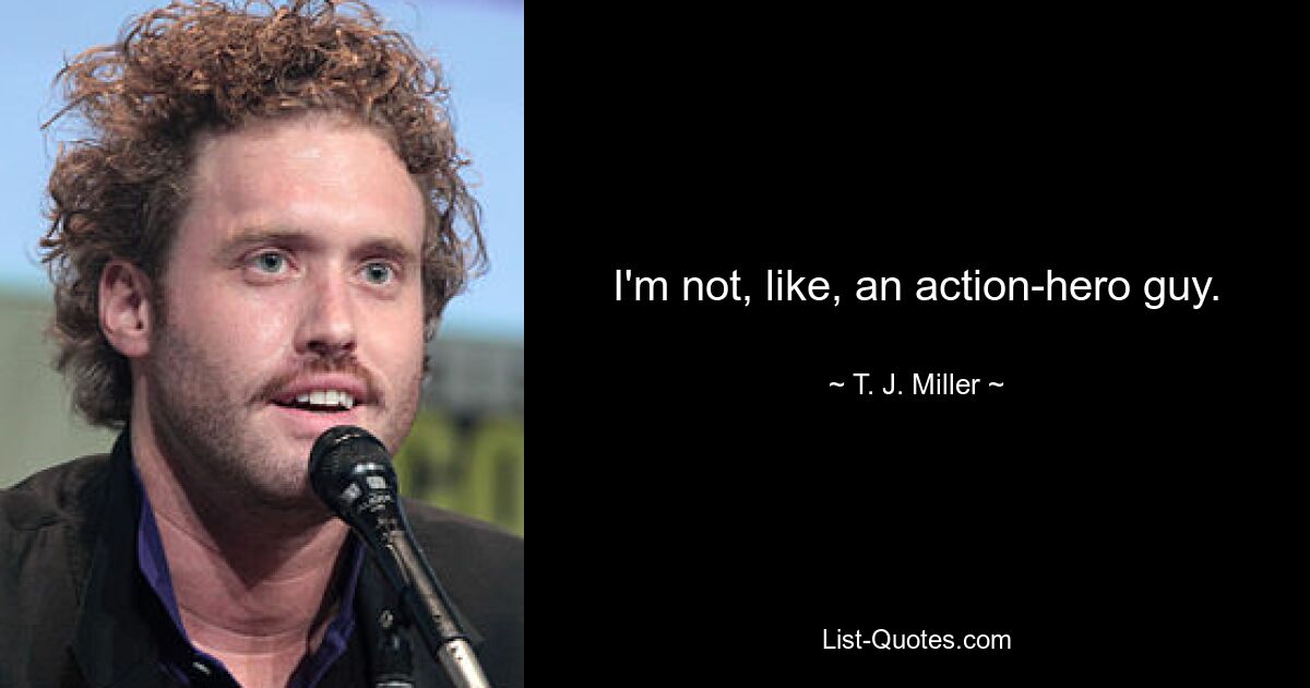 I'm not, like, an action-hero guy. — © T. J. Miller