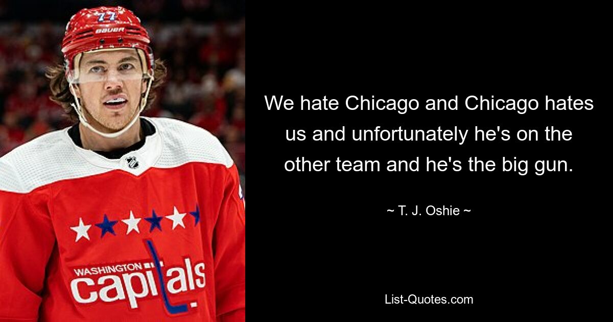 Wir hassen Chicago und Chicago hasst uns und leider ist er im anderen Team und er ist die große Kanone. — © TJ Oshie