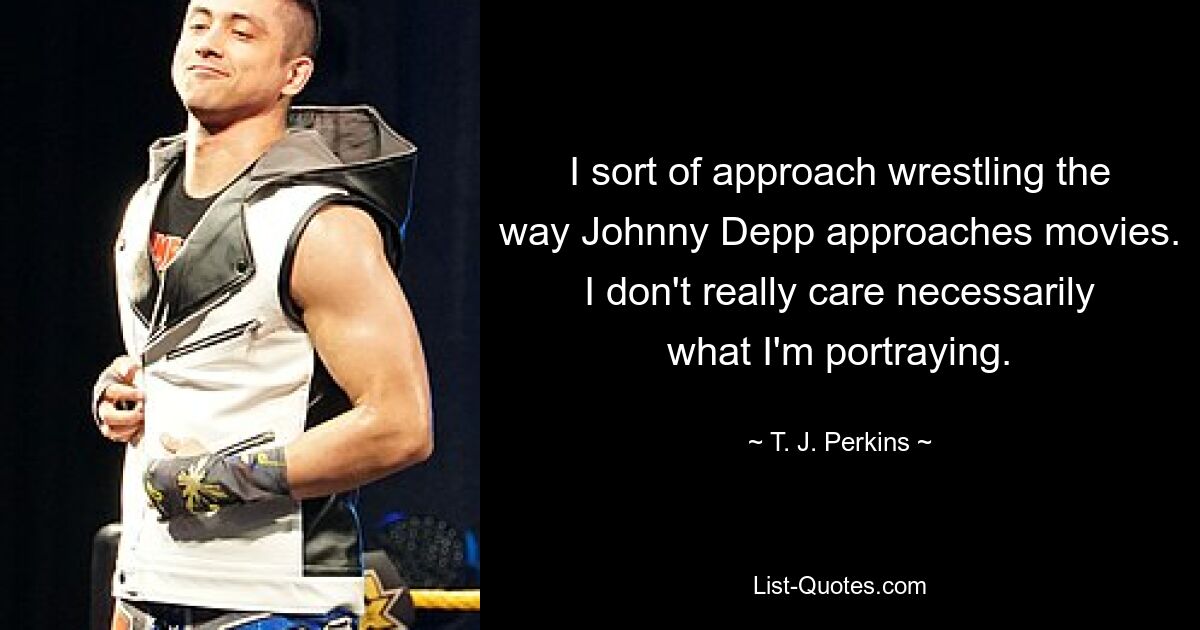 I sort of approach wrestling the way Johnny Depp approaches movies. I don't really care necessarily what I'm portraying. — © T. J. Perkins