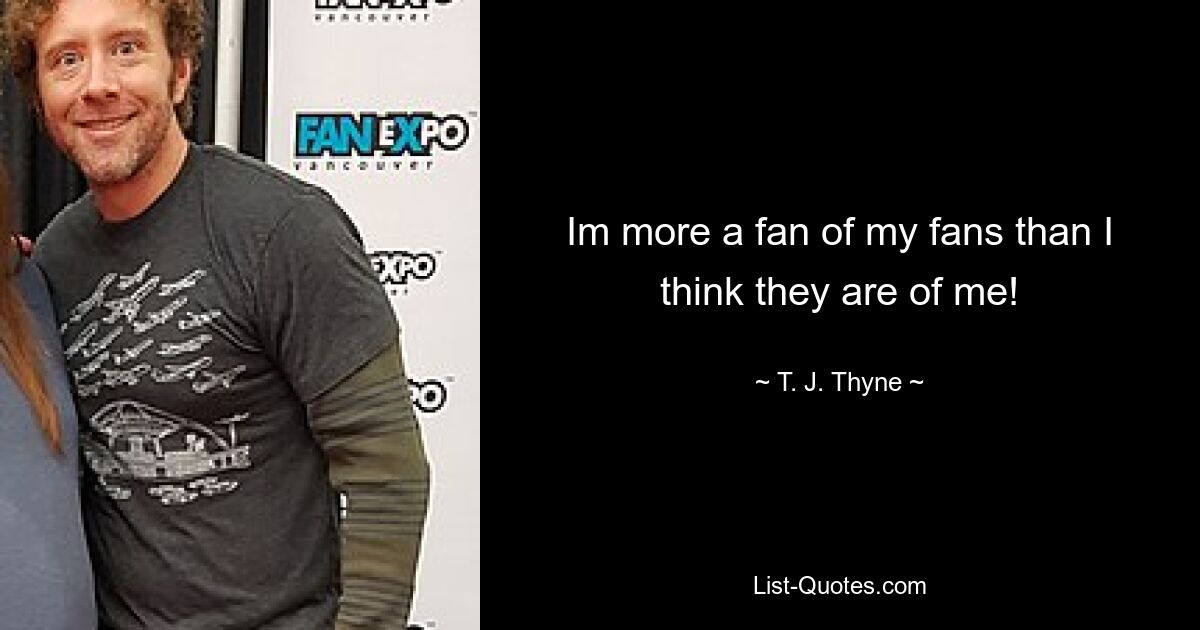 Im more a fan of my fans than I think they are of me! — © T. J. Thyne