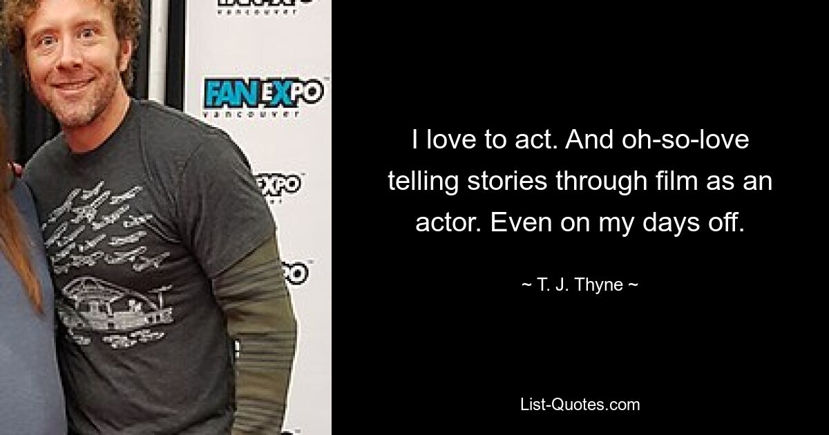 I love to act. And oh-so-love telling stories through film as an actor. Even on my days off. — © T. J. Thyne