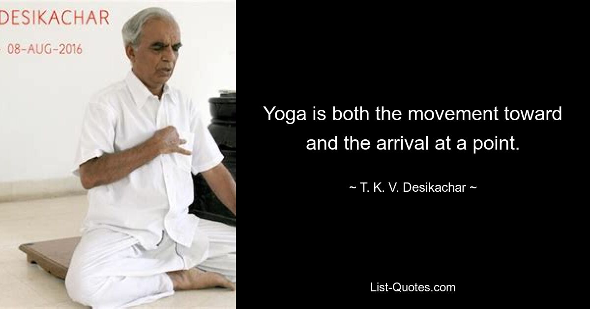 Yoga is both the movement toward and the arrival at a point. — © T. K. V. Desikachar