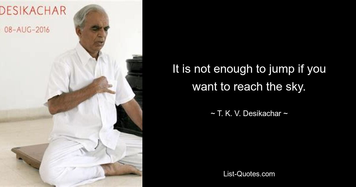 It is not enough to jump if you want to reach the sky. — © T. K. V. Desikachar