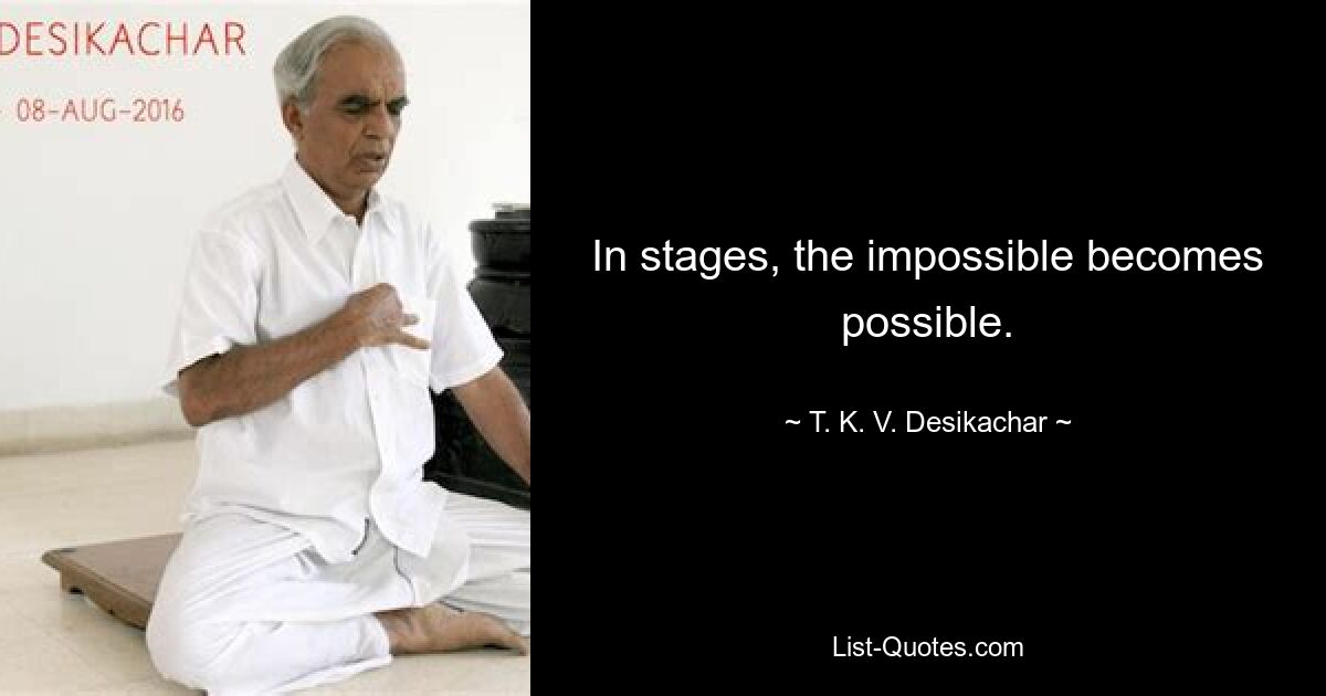 In stages, the impossible becomes possible. — © T. K. V. Desikachar