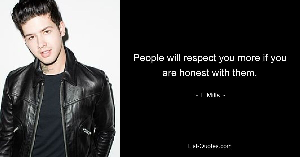 People will respect you more if you are honest with them. — © T. Mills