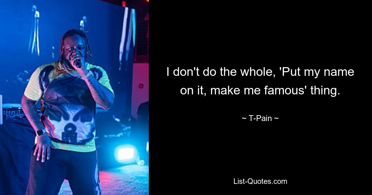 I don't do the whole, 'Put my name on it, make me famous' thing. — © T-Pain