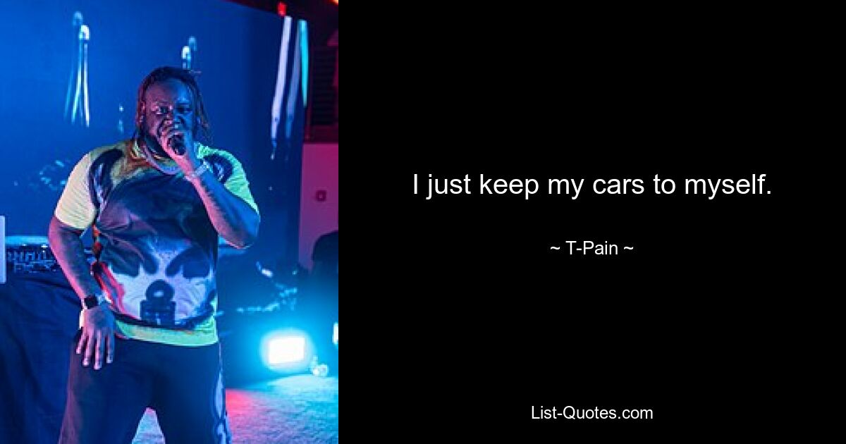 I just keep my cars to myself. — © T-Pain