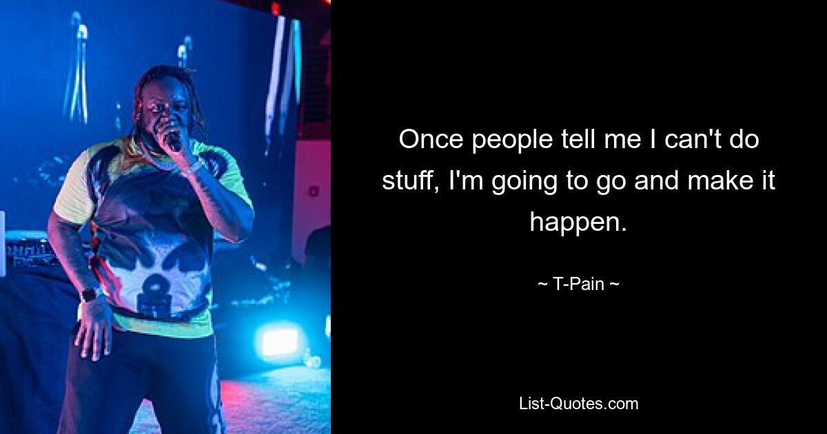 Once people tell me I can't do stuff, I'm going to go and make it happen. — © T-Pain