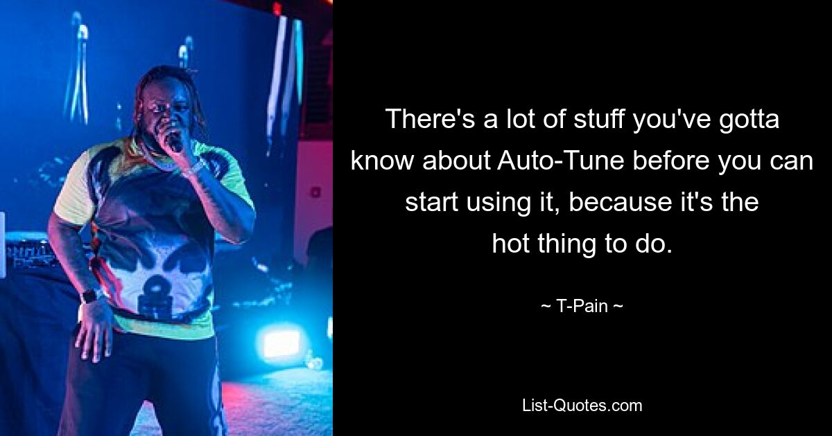 There's a lot of stuff you've gotta know about Auto-Tune before you can start using it, because it's the hot thing to do. — © T-Pain