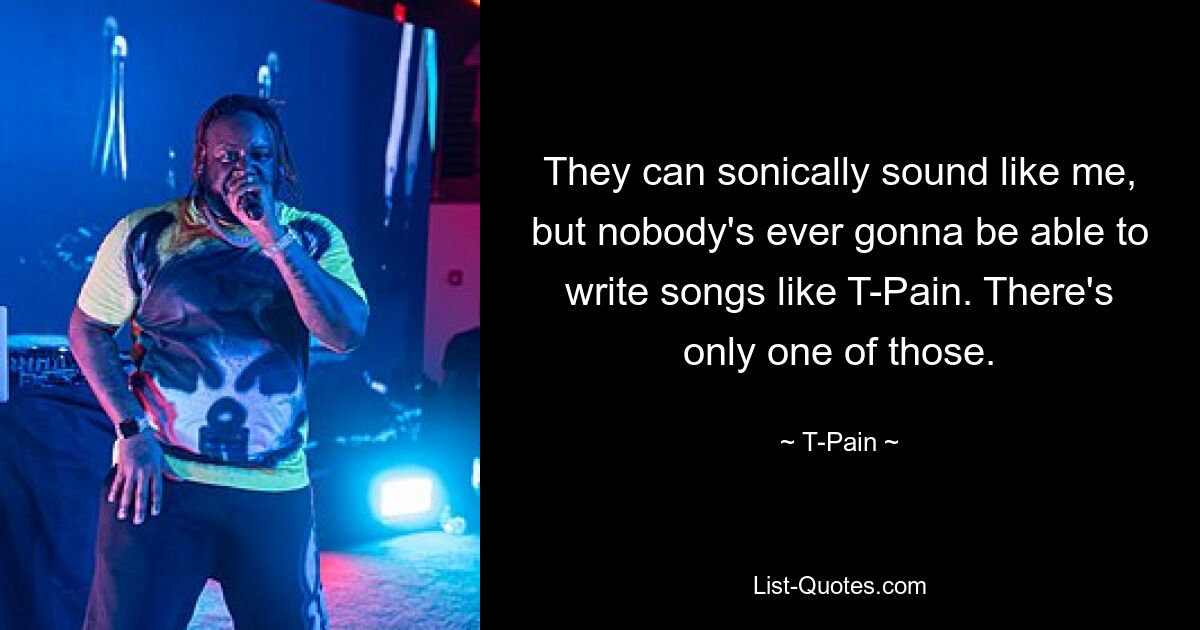 They can sonically sound like me, but nobody's ever gonna be able to write songs like T-Pain. There's only one of those. — © T-Pain