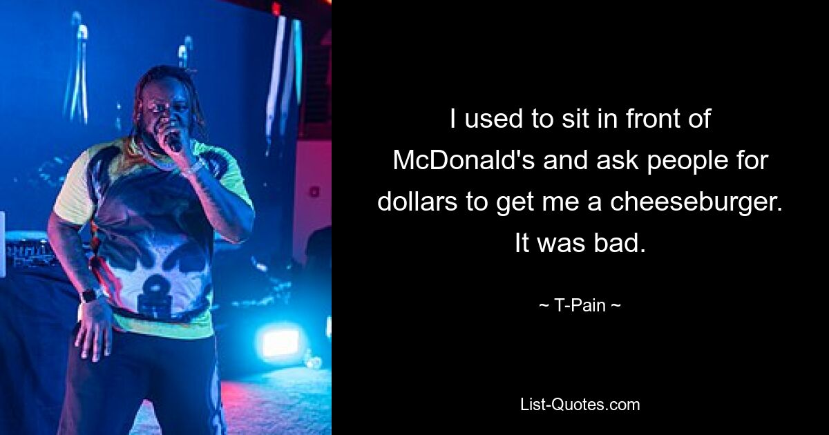 I used to sit in front of McDonald's and ask people for dollars to get me a cheeseburger. It was bad. — © T-Pain