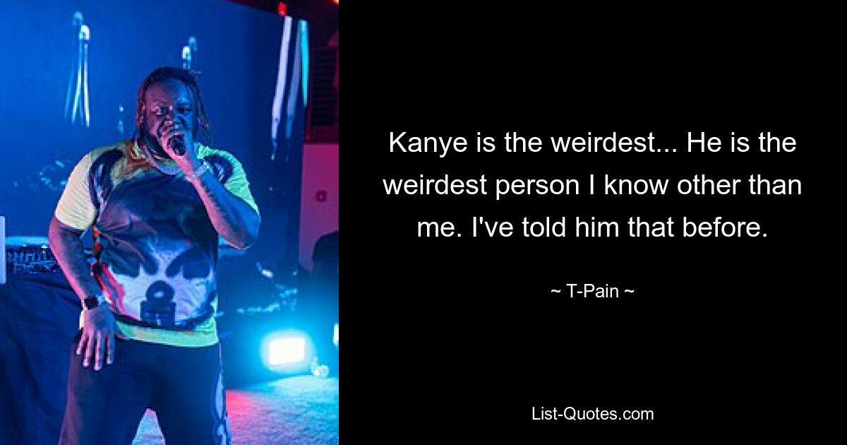 Kanye is the weirdest... He is the weirdest person I know other than me. I've told him that before. — © T-Pain