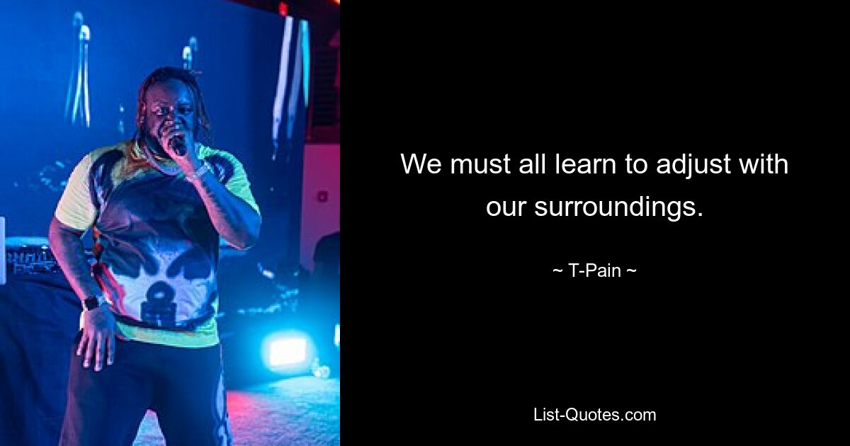 We must all learn to adjust with our surroundings. — © T-Pain