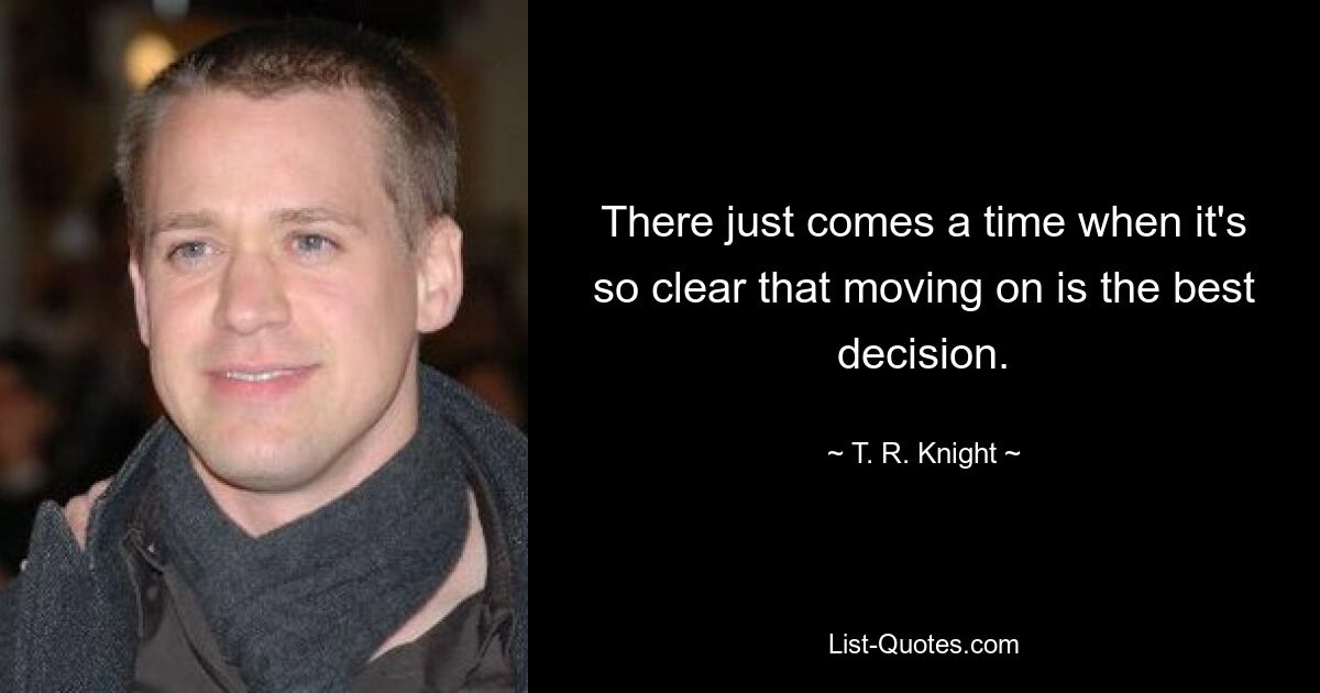 There just comes a time when it's so clear that moving on is the best decision. — © T. R. Knight